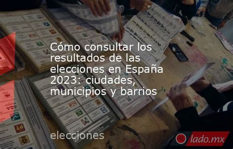 Cómo consultar los resultados de las elecciones en España 2023: ciudades, municipios y barrios